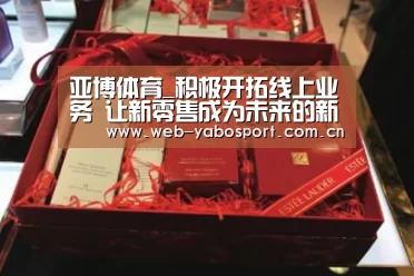 亚博体育_积极开拓线上业务 让新零售成为未来的新常态(图1) 亚博
